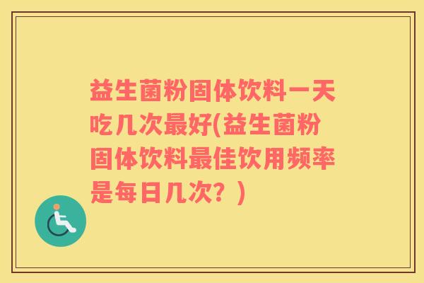 益生菌粉固体饮料一天吃几次好(益生菌粉固体饮料佳饮用频率是每日几次?) 益生菌粉固体饮料一天吃几次好(益生菌粉固体饮料佳饮用频率是每日几次?)
