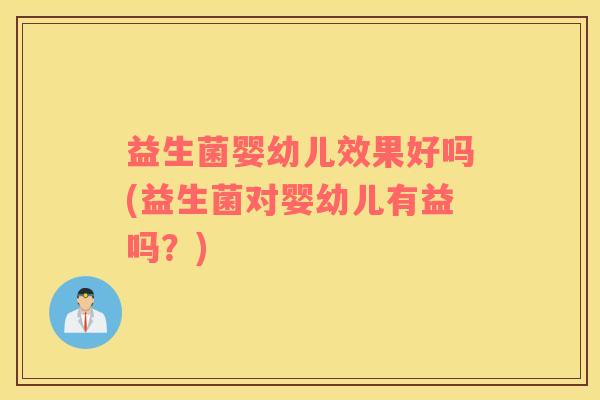 益生菌婴幼儿效果好吗(益生菌对婴幼儿有益吗？)