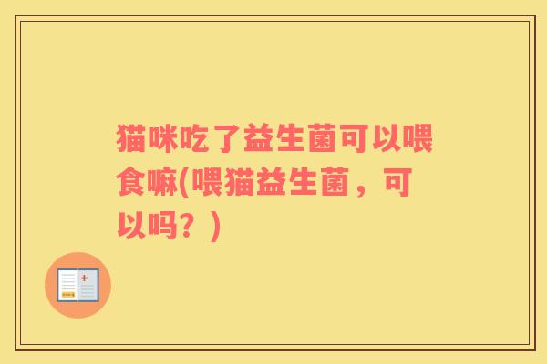 猫咪吃了益生菌可以喂食嘛(喂猫益生菌，可以吗？)