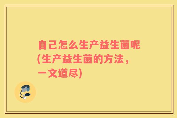 自己怎么生产益生菌呢(生产益生菌的方法，一文道尽)