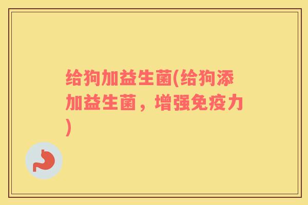 给狗加益生菌(给狗添加益生菌,增强力) 给狗加益生菌(给狗添加益生菌,增强力)