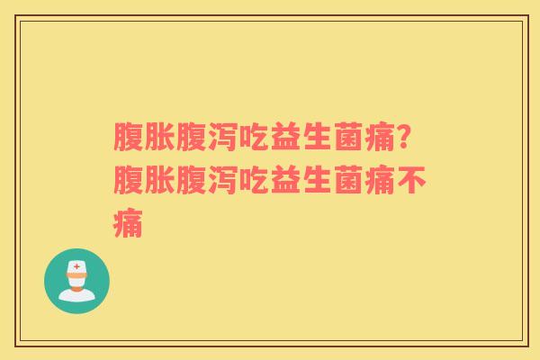 腹胀腹泻吃益生菌痛？腹胀腹泻吃益生菌痛不痛