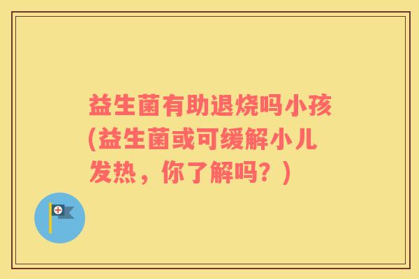 益生菌有助退烧吗小孩(益生菌或可缓解小儿发热，你了解吗？)