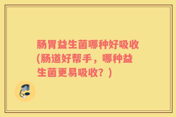肠胃益生菌哪种好吸收(肠道好帮手，哪种益生菌更易吸收？)