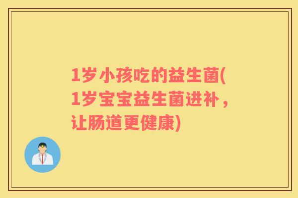 1岁小孩吃的益生菌(1岁宝宝益生菌进补，让肠道更健康)