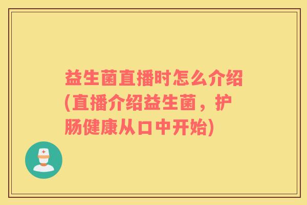 益生菌直播时怎么介绍(直播介绍益生菌，护肠健康从口中开始)
