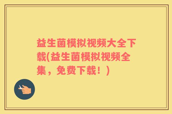 益生菌模拟视频大全下载(益生菌模拟视频全集，免费下载！)