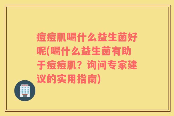 痘痘肌喝什么益生菌好呢(喝什么益生菌有助于痘痘肌？询问专家建议的实用指南)