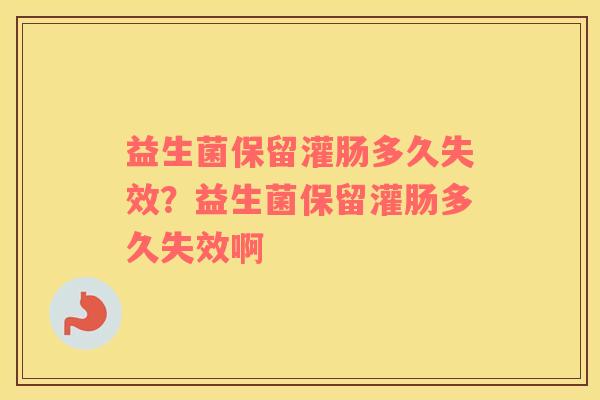 益生菌保留灌肠多久失效？益生菌保留灌肠多久失效啊