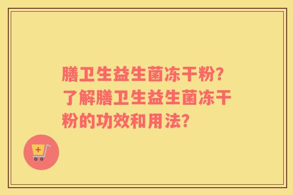 膳卫生益生菌冻干粉？了解膳卫生益生菌冻干粉的功效和用法？