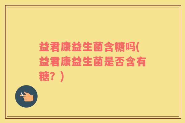益君康益生菌含糖吗(益君康益生菌是否含有糖？)