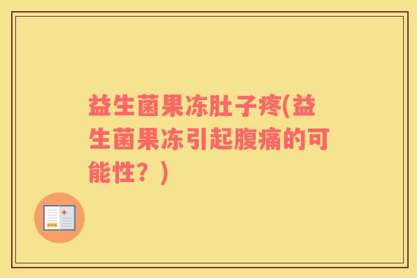 益生菌果冻肚子疼(益生菌果冻引起腹痛的可能性？)