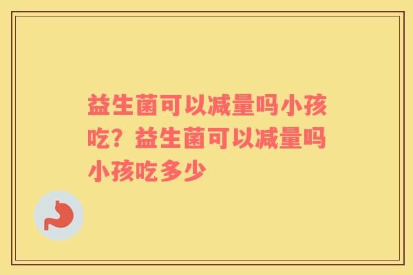 益生菌可以减量吗小孩吃？益生菌可以减量吗小孩吃多少