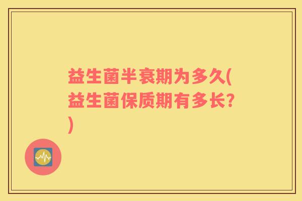 益生菌半衰期为多久(益生菌保质期有多长？)