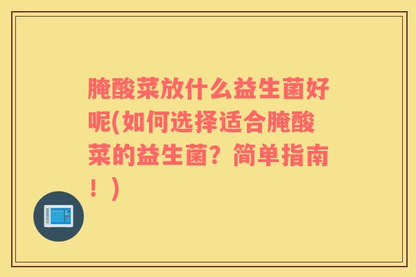 腌酸菜放什么益生菌好呢(如何选择适合腌酸菜的益生菌？简单指南！)