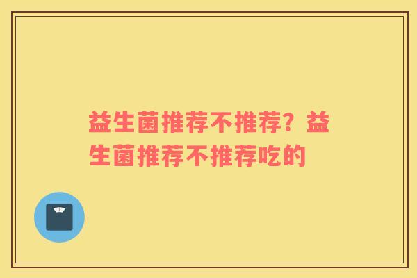 益生菌推荐不推荐？益生菌推荐不推荐吃的