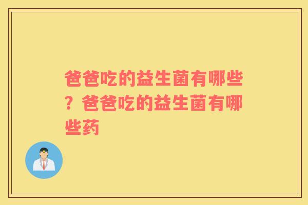爸爸吃的益生菌有哪些？爸爸吃的益生菌有哪些药