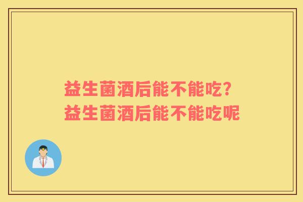 益生菌酒后能不能吃？益生菌酒后能不能吃呢
