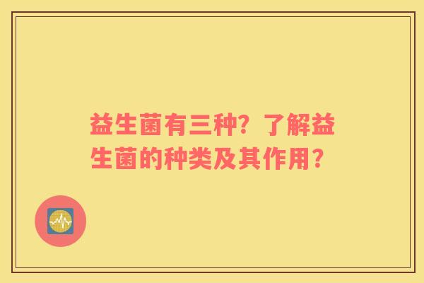 益生菌有三种？了解益生菌的种类及其作用？