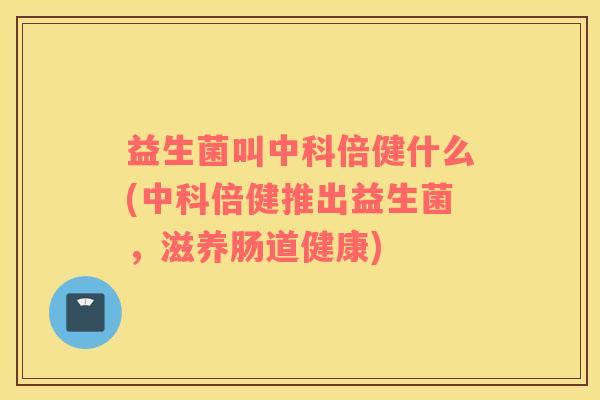 益生菌叫中科倍健什么(中科倍健推出益生菌，滋养肠道健康)