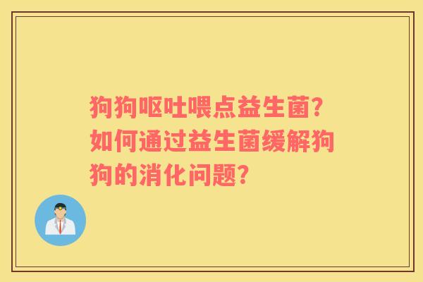 狗狗呕吐喂点益生菌？如何通过益生菌缓解狗狗的消化问题？