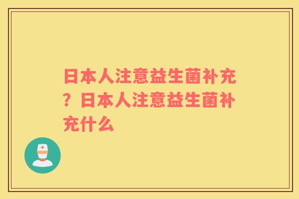 日本人注意益生菌补充？日本人注意益生菌补充什么