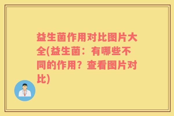 益生菌作用对比图片大全(益生菌：有哪些不同的作用？查看图片对比)