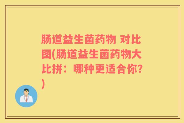 肠道益生菌药物 对比图(肠道益生菌药物大比拼：哪种更适合你？)