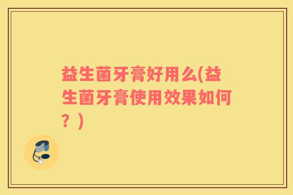 益生菌牙膏好用么(益生菌牙膏使用效果如何？)
