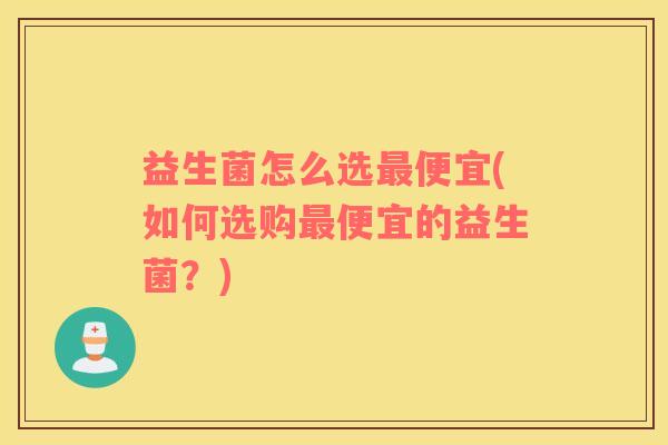 益生菌怎么选最便宜(如何选购最便宜的益生菌？)