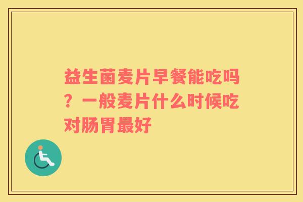 益生菌麦片早餐能吃吗？一般麦片什么时候吃对肠胃最好