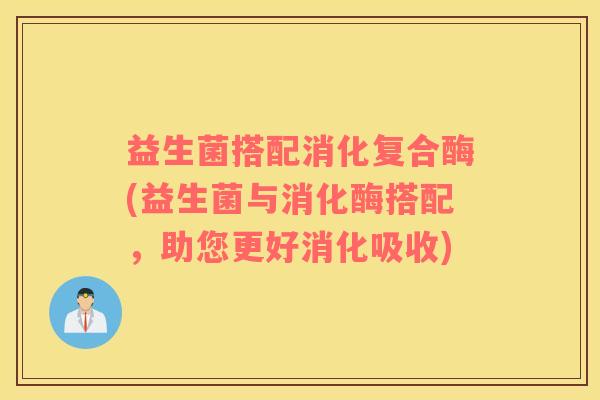 益生菌搭配消化复合酶(益生菌与消化酶搭配，助您更好消化吸收)