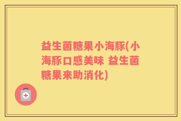 益生菌糖果小海豚(小海豚口感美味 益生菌糖果来助消化)