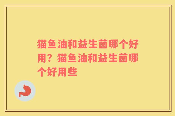 猫鱼油和益生菌哪个好用？猫鱼油和益生菌哪个好用些