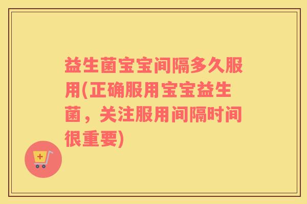 益生菌宝宝间隔多久服用(正确服用宝宝益生菌，关注服用间隔时间很重要)