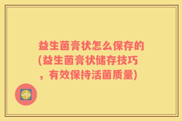益生菌膏状怎么保存的(益生菌膏状储存技巧,有效保持活菌质量) 益生菌膏状怎么保存的(益生菌膏状储存技巧,有效保持活菌质量)