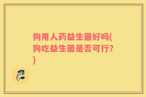 狗用人药益生菌好吗(狗吃益生菌是否可行？)