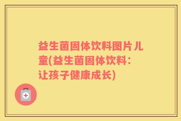 益生菌固体饮料图片儿童(益生菌固体饮料：让孩子健康成长)