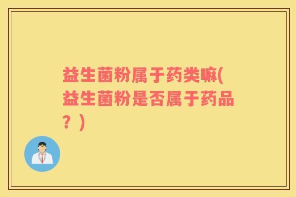 益生菌粉属于药类嘛(益生菌粉是否属于药品?) 益生菌粉属于药类嘛(益生菌粉是否属于药品?)