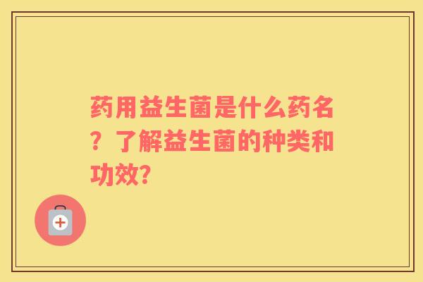药用益生菌是什么药名？了解益生菌的种类和功效？