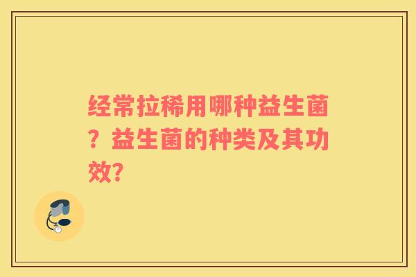 经常拉稀用哪种益生菌？益生菌的种类及其功效？