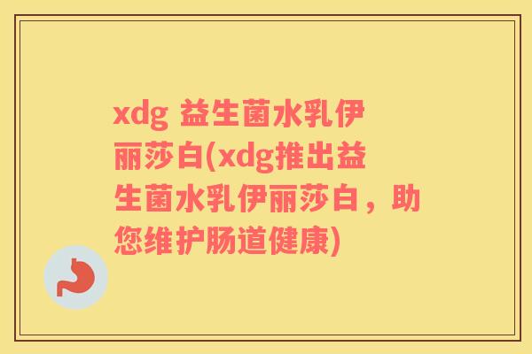 xdg 益生菌水乳伊丽莎白(xdg推出益生菌水乳伊丽莎白，助您维护肠道健康)