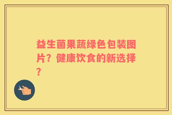 益生菌果蔬绿色包装图片?健康饮食的新选择? 益生菌果蔬绿色包装图片?健康饮食的新选择?