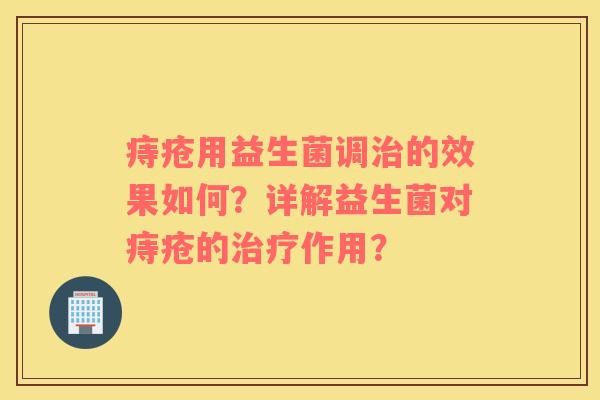 痔疮用益生菌调治的效果如何？详解益生菌对痔疮的治疗作用？