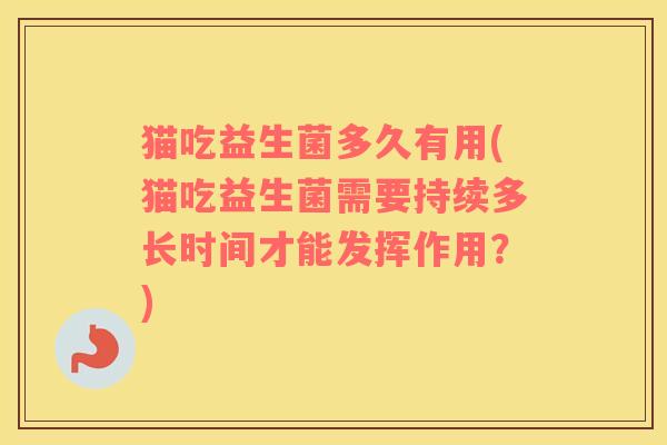 猫吃益生菌多久有用(猫吃益生菌需要持续多长时间才能发挥作用？)