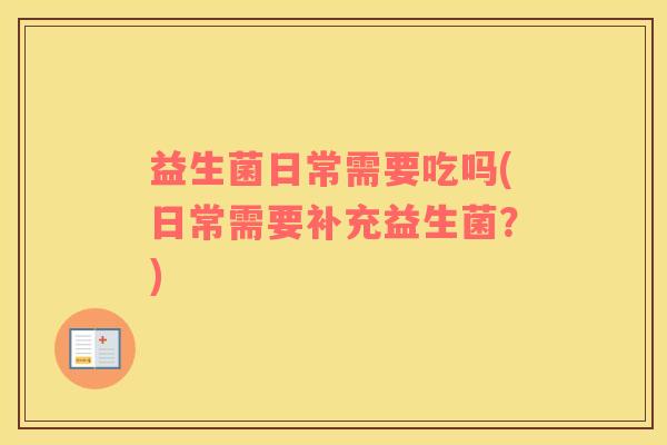 益生菌日常需要吃吗(日常需要补充益生菌？)