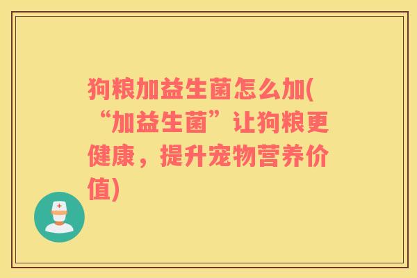 狗粮加益生菌怎么加(“加益生菌”让狗粮更健康，提升宠物营养价值)