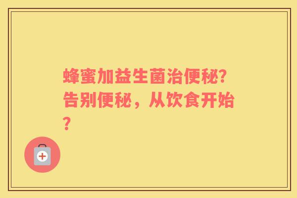 蜂蜜加益生菌治便秘？告别便秘，从饮食开始？