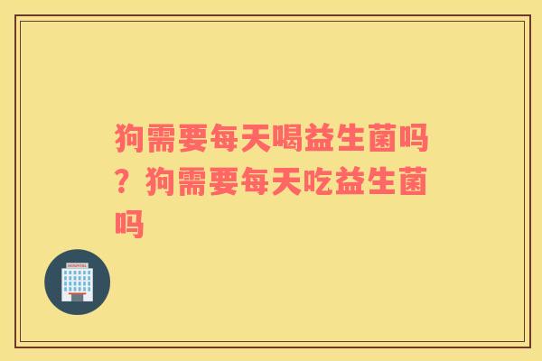 狗需要每天喝益生菌吗？狗需要每天吃益生菌吗