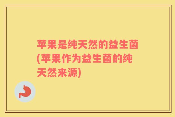 苹果是纯天然的益生菌(苹果作为益生菌的纯天然来源)